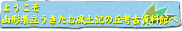 ようこそ山形県立うきたむ風土記の丘考古資料館へ